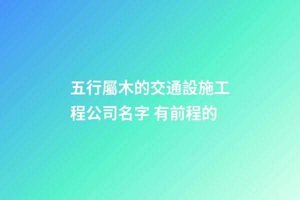五行屬木的交通設施工程公司名字 有前程的-第1張-公司起名-玄機派